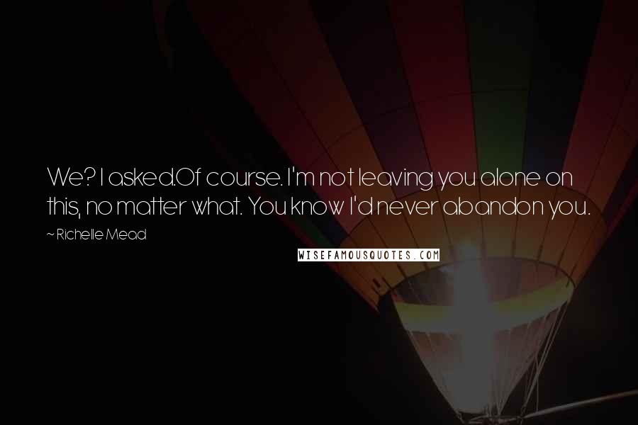 Richelle Mead Quotes: We? I asked.Of course. I'm not leaving you alone on this, no matter what. You know I'd never abandon you.