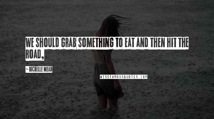 Richelle Mead Quotes: We should grab something to eat and then hit the road,