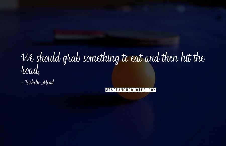 Richelle Mead Quotes: We should grab something to eat and then hit the road,