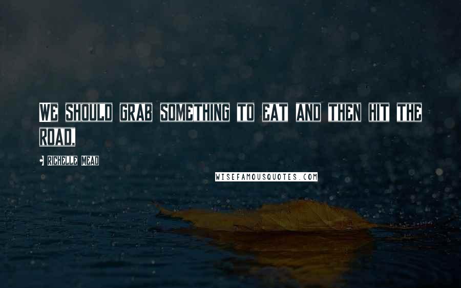 Richelle Mead Quotes: We should grab something to eat and then hit the road,