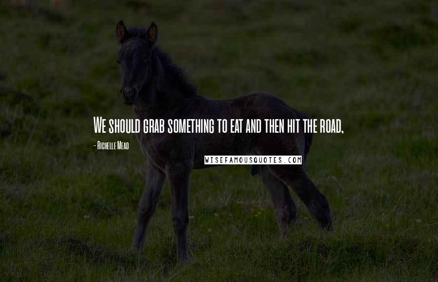 Richelle Mead Quotes: We should grab something to eat and then hit the road,