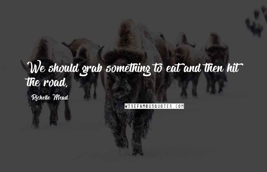 Richelle Mead Quotes: We should grab something to eat and then hit the road,