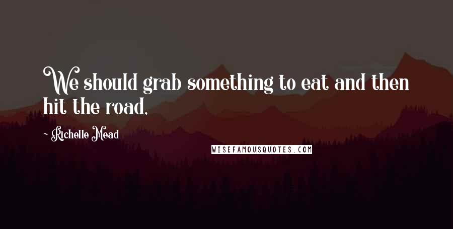 Richelle Mead Quotes: We should grab something to eat and then hit the road,