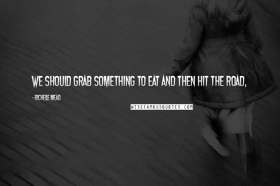 Richelle Mead Quotes: We should grab something to eat and then hit the road,