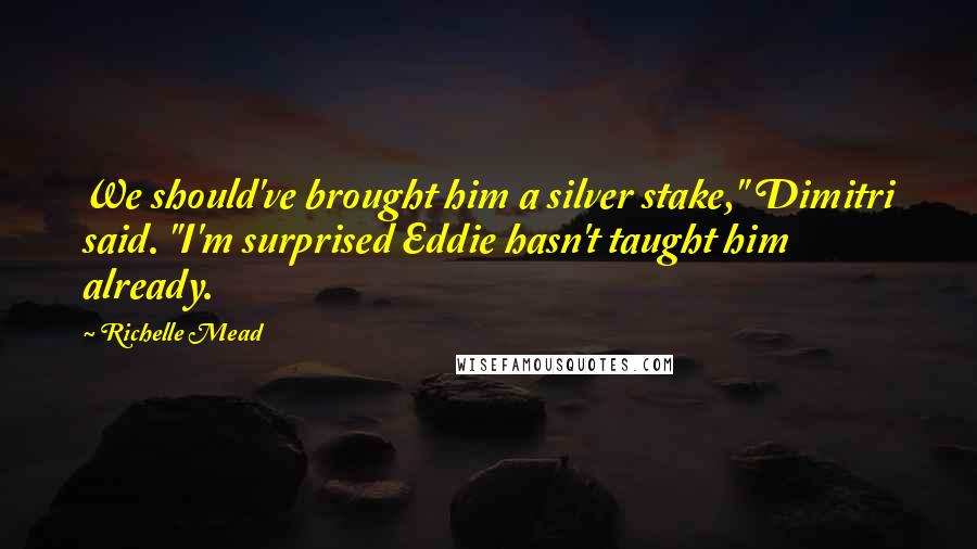 Richelle Mead Quotes: We should've brought him a silver stake," Dimitri said. "I'm surprised Eddie hasn't taught him already.
