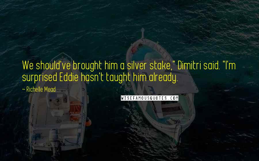 Richelle Mead Quotes: We should've brought him a silver stake," Dimitri said. "I'm surprised Eddie hasn't taught him already.