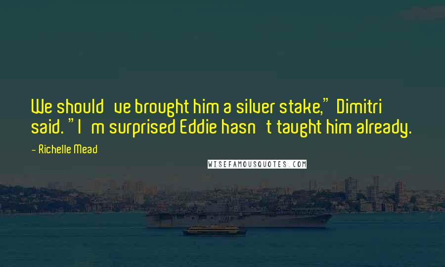 Richelle Mead Quotes: We should've brought him a silver stake," Dimitri said. "I'm surprised Eddie hasn't taught him already.