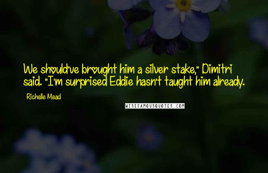 Richelle Mead Quotes: We should've brought him a silver stake," Dimitri said. "I'm surprised Eddie hasn't taught him already.