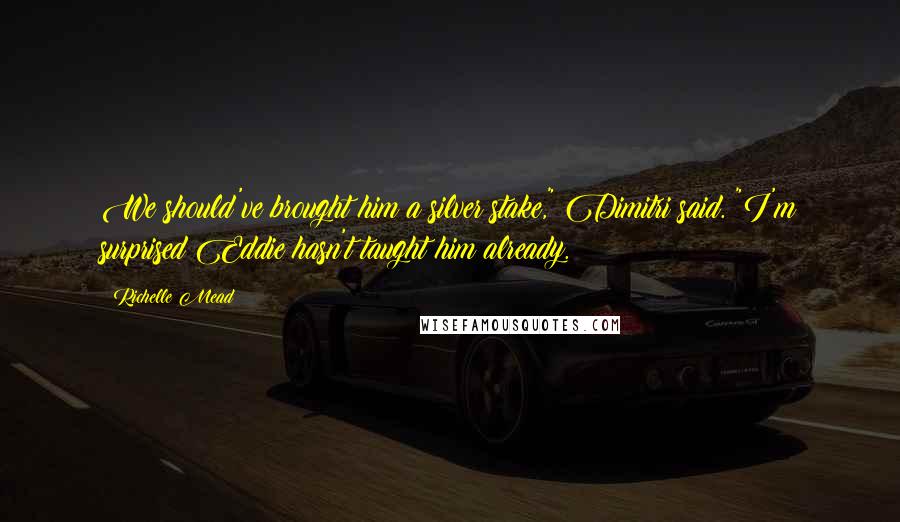 Richelle Mead Quotes: We should've brought him a silver stake," Dimitri said. "I'm surprised Eddie hasn't taught him already.