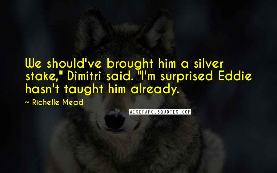 Richelle Mead Quotes: We should've brought him a silver stake," Dimitri said. "I'm surprised Eddie hasn't taught him already.
