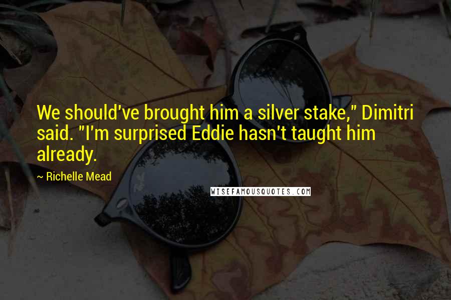 Richelle Mead Quotes: We should've brought him a silver stake," Dimitri said. "I'm surprised Eddie hasn't taught him already.