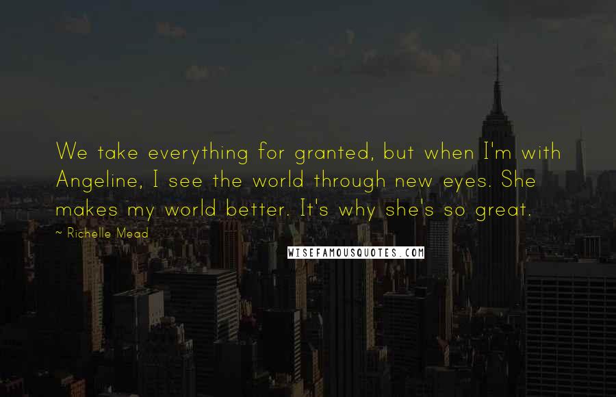 Richelle Mead Quotes: We take everything for granted, but when I'm with Angeline, I see the world through new eyes. She makes my world better. It's why she's so great.