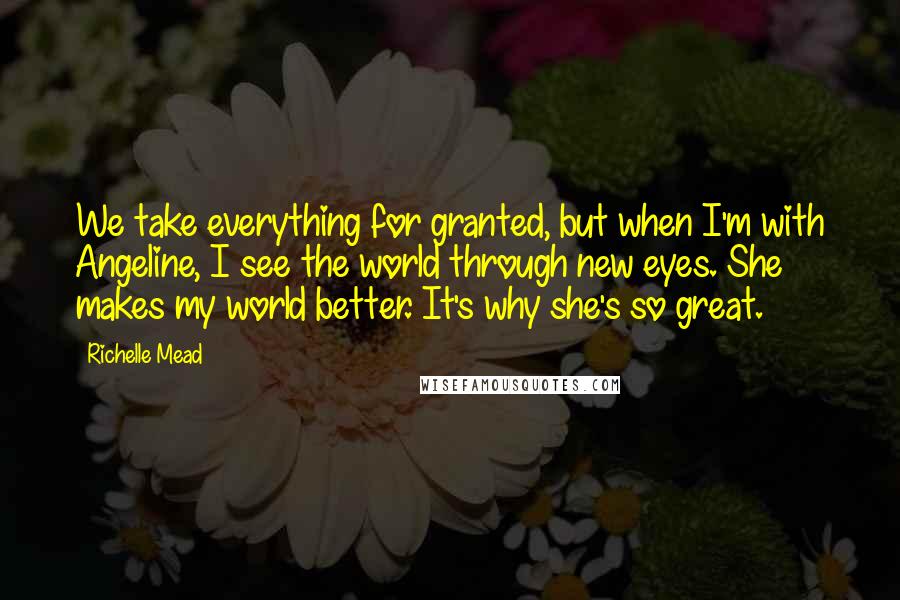 Richelle Mead Quotes: We take everything for granted, but when I'm with Angeline, I see the world through new eyes. She makes my world better. It's why she's so great.