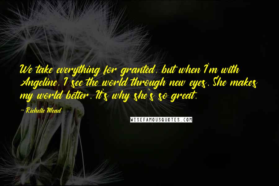 Richelle Mead Quotes: We take everything for granted, but when I'm with Angeline, I see the world through new eyes. She makes my world better. It's why she's so great.