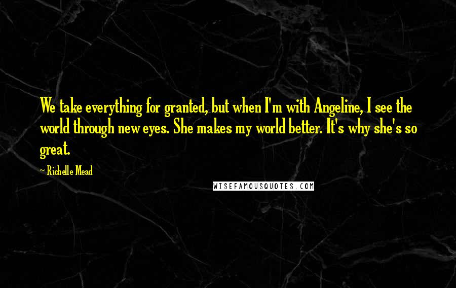 Richelle Mead Quotes: We take everything for granted, but when I'm with Angeline, I see the world through new eyes. She makes my world better. It's why she's so great.