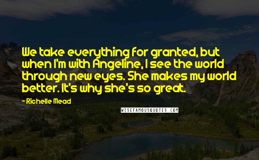 Richelle Mead Quotes: We take everything for granted, but when I'm with Angeline, I see the world through new eyes. She makes my world better. It's why she's so great.