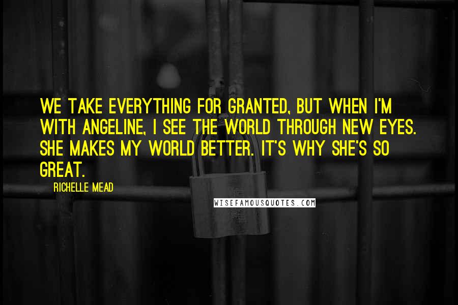 Richelle Mead Quotes: We take everything for granted, but when I'm with Angeline, I see the world through new eyes. She makes my world better. It's why she's so great.