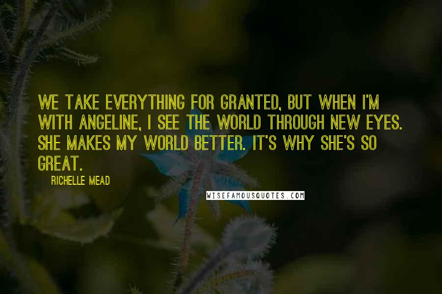 Richelle Mead Quotes: We take everything for granted, but when I'm with Angeline, I see the world through new eyes. She makes my world better. It's why she's so great.