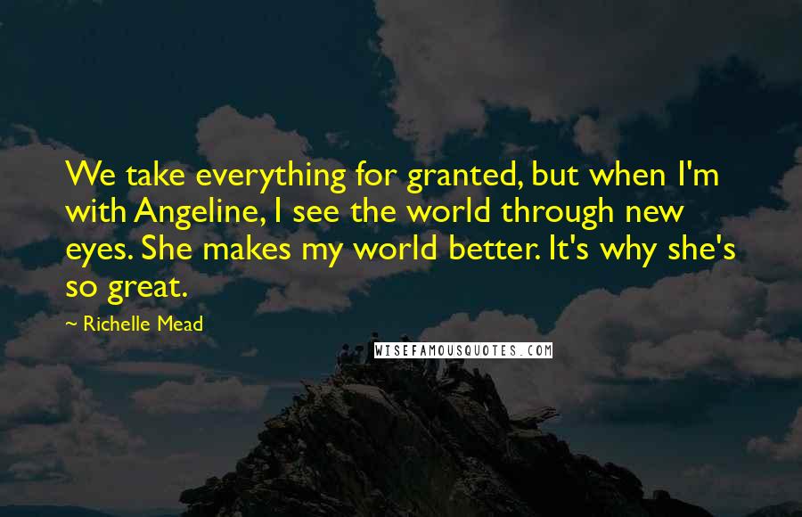 Richelle Mead Quotes: We take everything for granted, but when I'm with Angeline, I see the world through new eyes. She makes my world better. It's why she's so great.