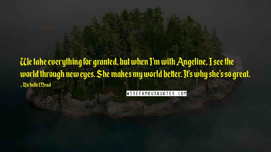 Richelle Mead Quotes: We take everything for granted, but when I'm with Angeline, I see the world through new eyes. She makes my world better. It's why she's so great.