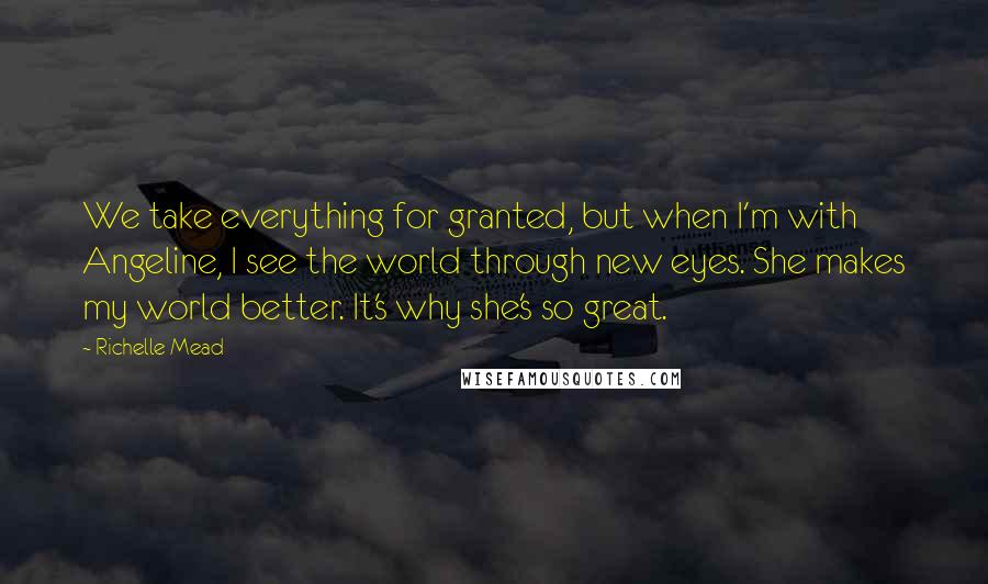 Richelle Mead Quotes: We take everything for granted, but when I'm with Angeline, I see the world through new eyes. She makes my world better. It's why she's so great.