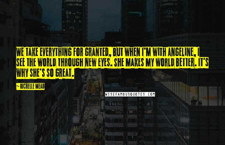 Richelle Mead Quotes: We take everything for granted, but when I'm with Angeline, I see the world through new eyes. She makes my world better. It's why she's so great.