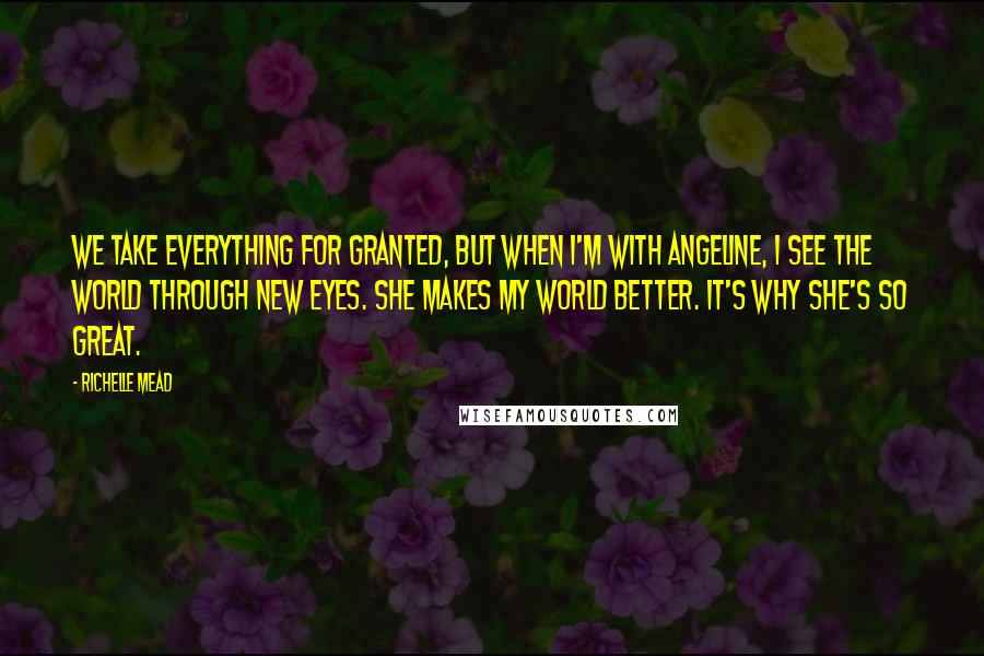 Richelle Mead Quotes: We take everything for granted, but when I'm with Angeline, I see the world through new eyes. She makes my world better. It's why she's so great.