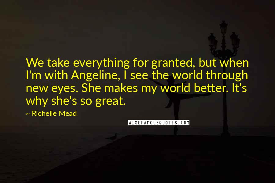 Richelle Mead Quotes: We take everything for granted, but when I'm with Angeline, I see the world through new eyes. She makes my world better. It's why she's so great.