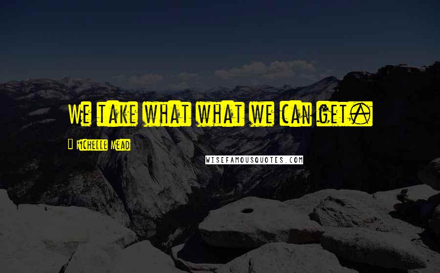 Richelle Mead Quotes: We take what what we can get.