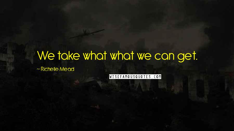 Richelle Mead Quotes: We take what what we can get.