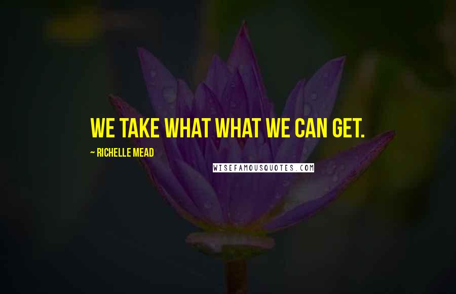 Richelle Mead Quotes: We take what what we can get.