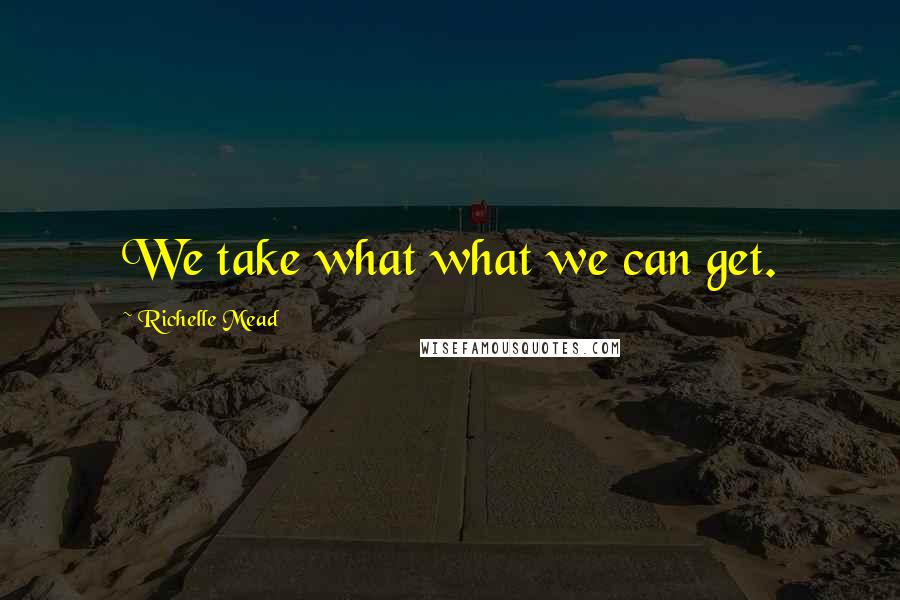 Richelle Mead Quotes: We take what what we can get.