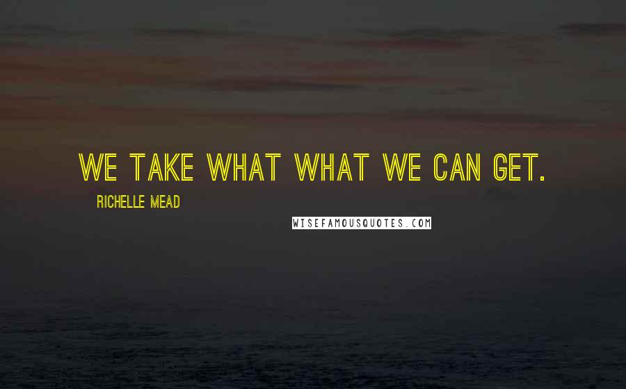 Richelle Mead Quotes: We take what what we can get.