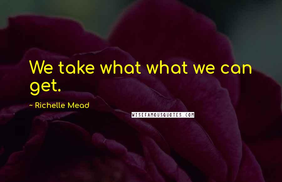 Richelle Mead Quotes: We take what what we can get.