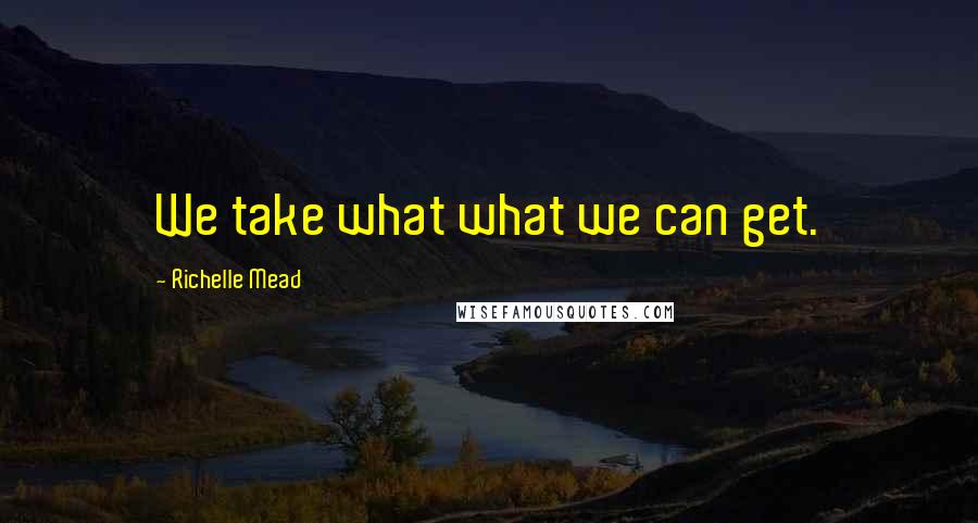 Richelle Mead Quotes: We take what what we can get.