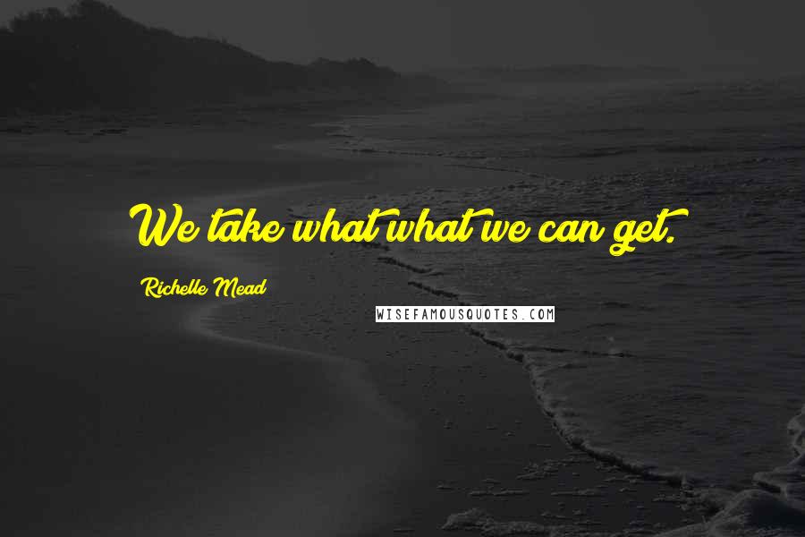 Richelle Mead Quotes: We take what what we can get.