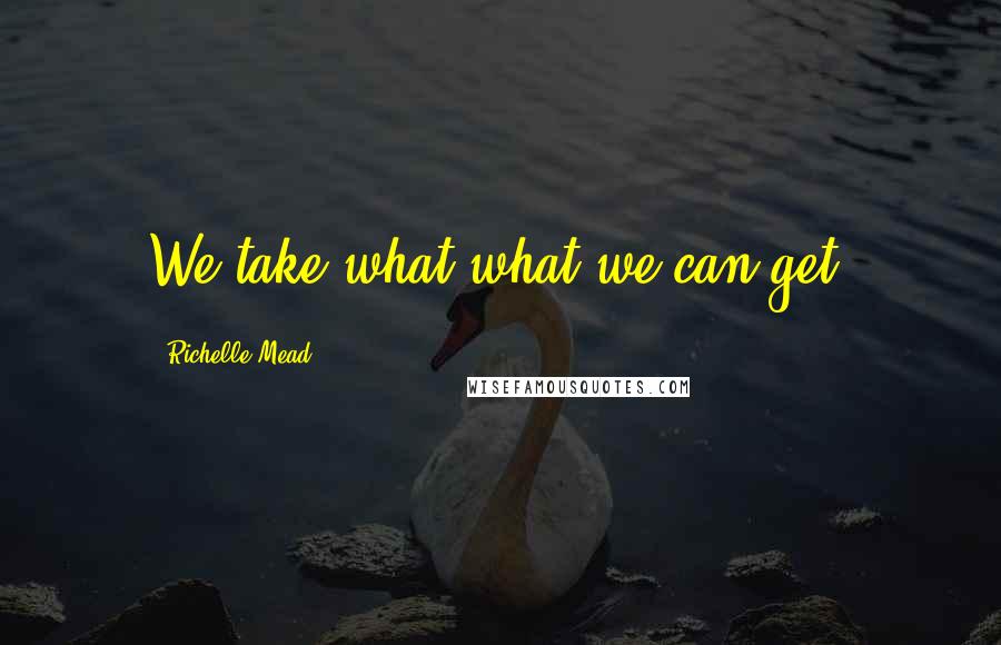 Richelle Mead Quotes: We take what what we can get.