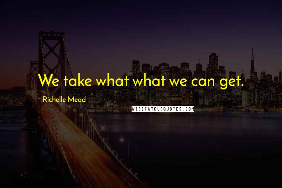 Richelle Mead Quotes: We take what what we can get.