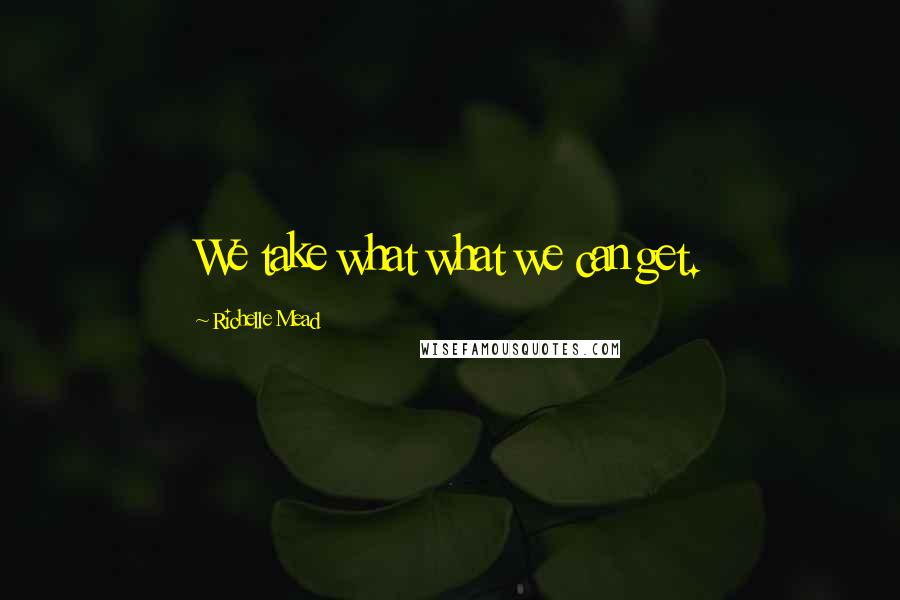 Richelle Mead Quotes: We take what what we can get.