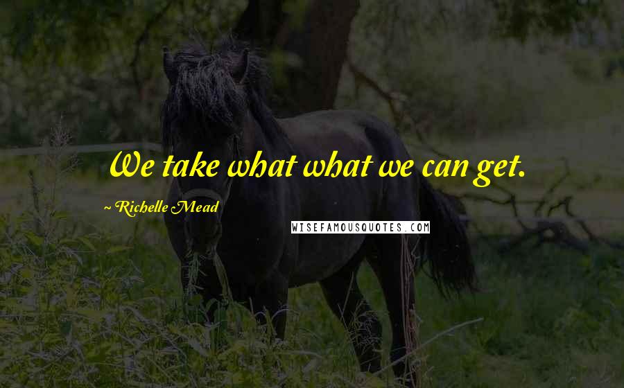 Richelle Mead Quotes: We take what what we can get.