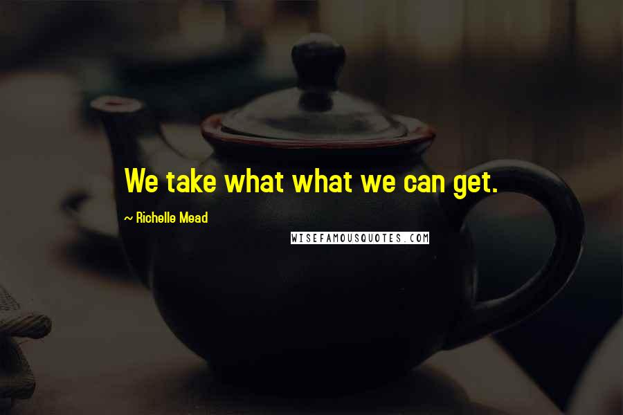 Richelle Mead Quotes: We take what what we can get.