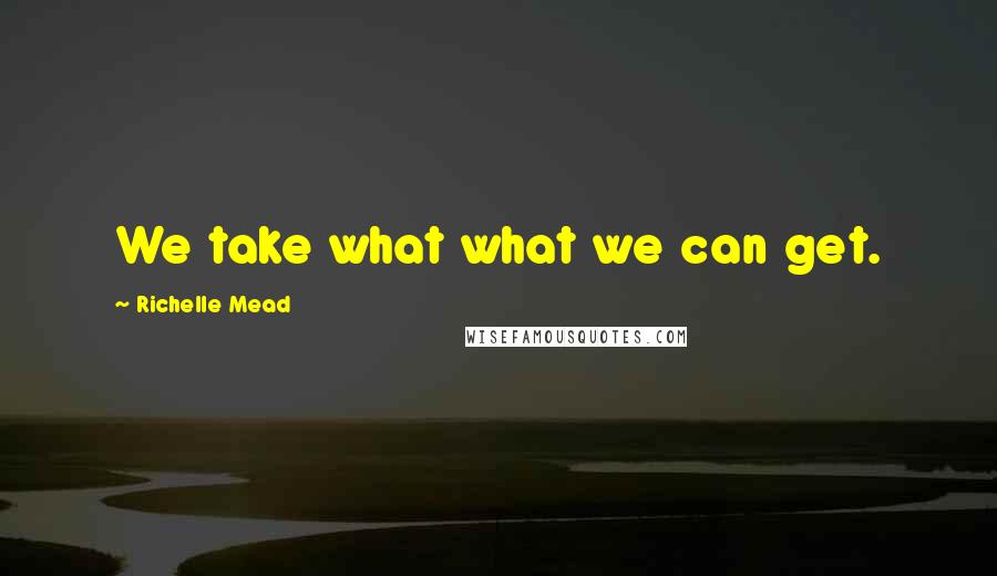 Richelle Mead Quotes: We take what what we can get.