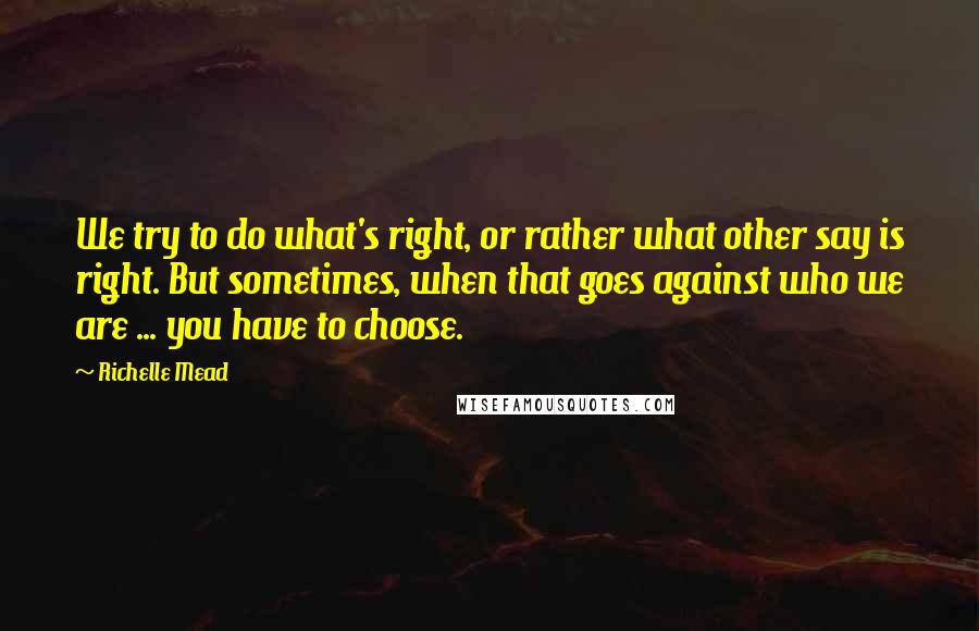 Richelle Mead Quotes: We try to do what's right, or rather what other say is right. But sometimes, when that goes against who we are ... you have to choose.