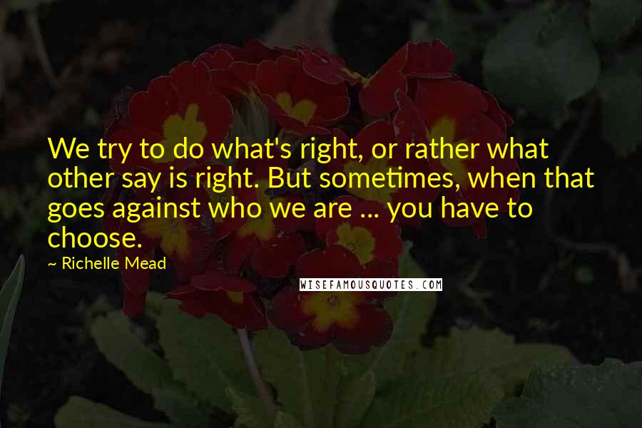 Richelle Mead Quotes: We try to do what's right, or rather what other say is right. But sometimes, when that goes against who we are ... you have to choose.