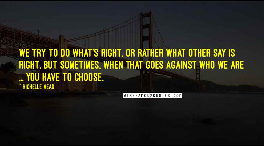 Richelle Mead Quotes: We try to do what's right, or rather what other say is right. But sometimes, when that goes against who we are ... you have to choose.