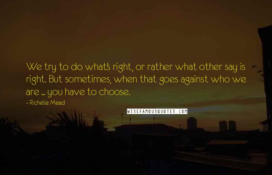 Richelle Mead Quotes: We try to do what's right, or rather what other say is right. But sometimes, when that goes against who we are ... you have to choose.