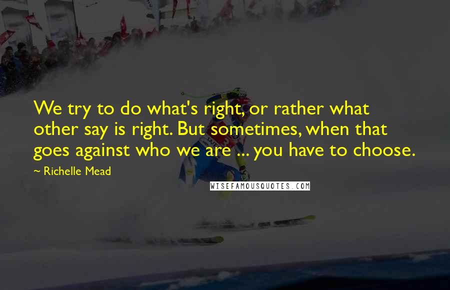 Richelle Mead Quotes: We try to do what's right, or rather what other say is right. But sometimes, when that goes against who we are ... you have to choose.
