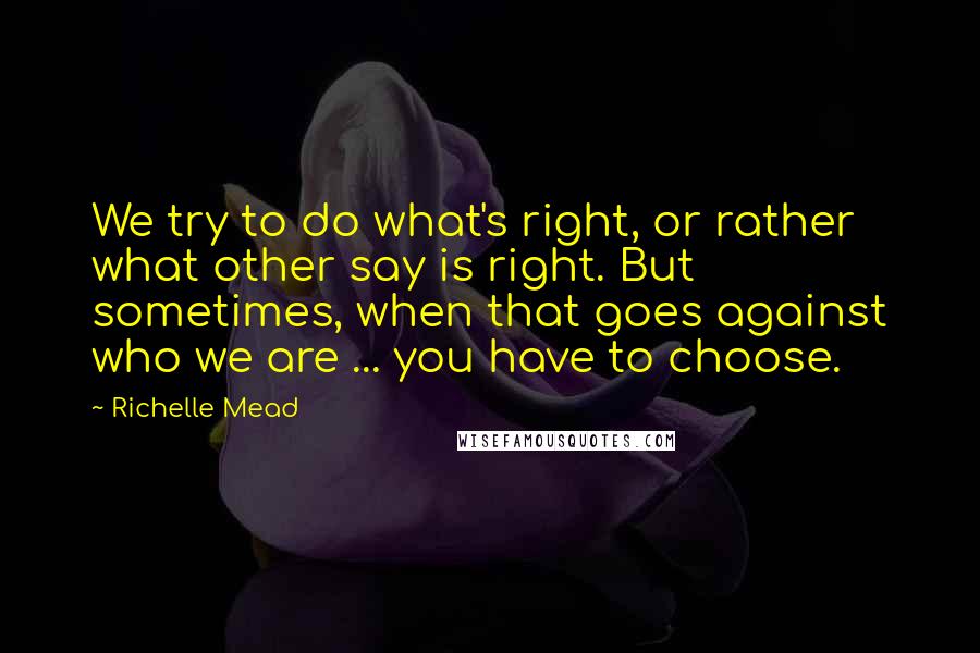 Richelle Mead Quotes: We try to do what's right, or rather what other say is right. But sometimes, when that goes against who we are ... you have to choose.