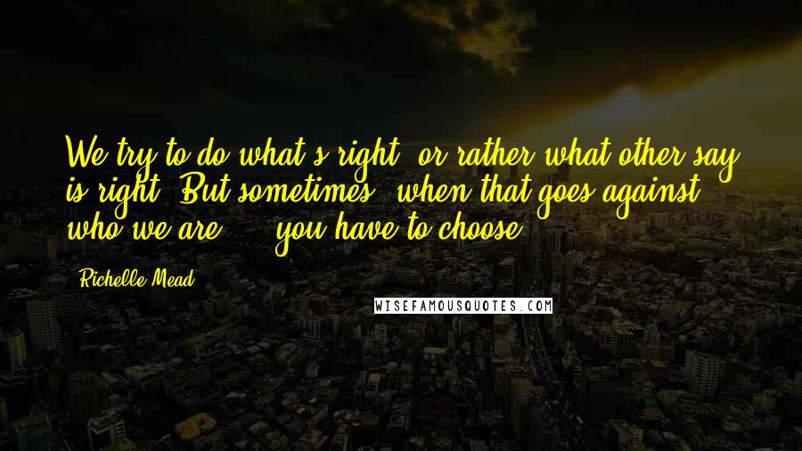 Richelle Mead Quotes: We try to do what's right, or rather what other say is right. But sometimes, when that goes against who we are ... you have to choose.