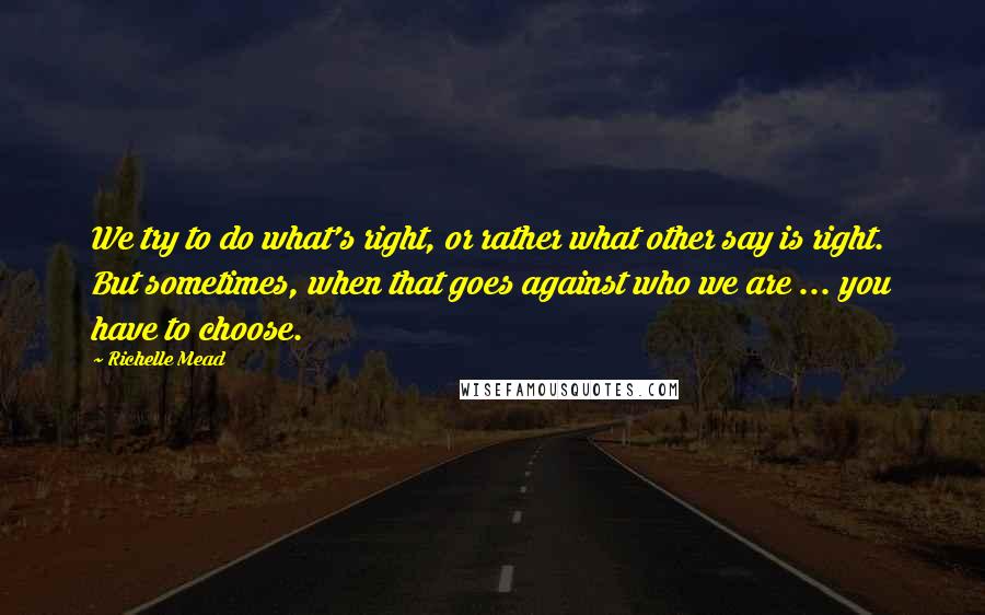 Richelle Mead Quotes: We try to do what's right, or rather what other say is right. But sometimes, when that goes against who we are ... you have to choose.